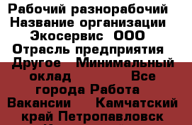 Рабочий-разнорабочий › Название организации ­ Экосервис, ООО › Отрасль предприятия ­ Другое › Минимальный оклад ­ 12 000 - Все города Работа » Вакансии   . Камчатский край,Петропавловск-Камчатский г.